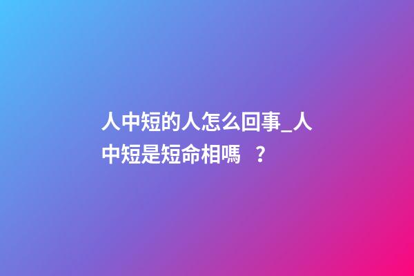 人中短的人怎么回事_人中短是短命相嗎？